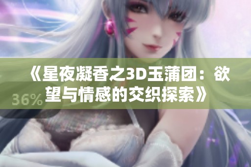 《星夜凝香之3D玉蒲团：欲望与情感的交织探索》