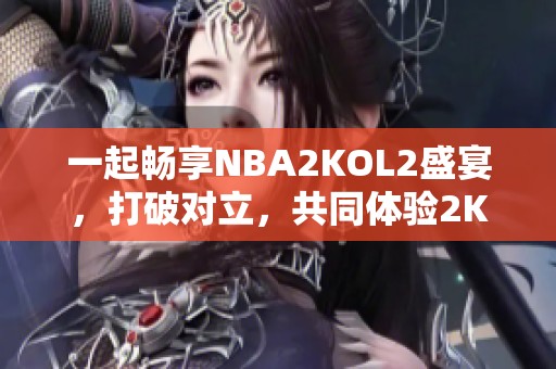 一起畅享NBA2KOL2盛宴，打破对立，共同体验2K25的精彩魅力