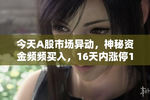 今天A股市场异动，神秘资金频频买入，16天内涨停15次的个股你关注了吗？