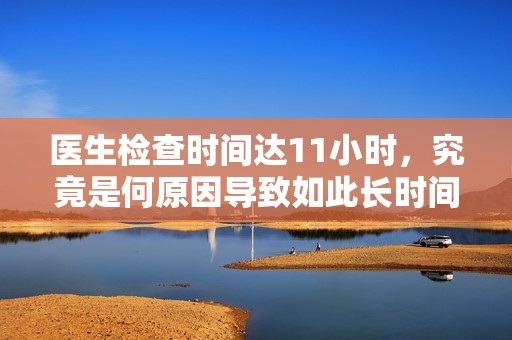 医生检查时间达11小时，究竟是何原因导致如此长时间等待