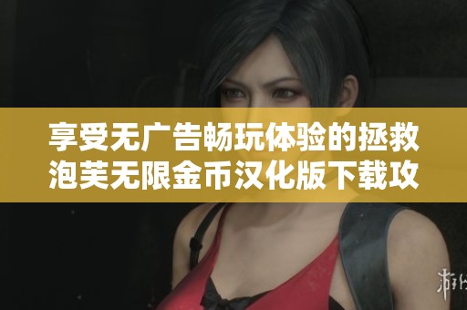 享受无广告畅玩体验的拯救泡芙无限金币汉化版下载攻略