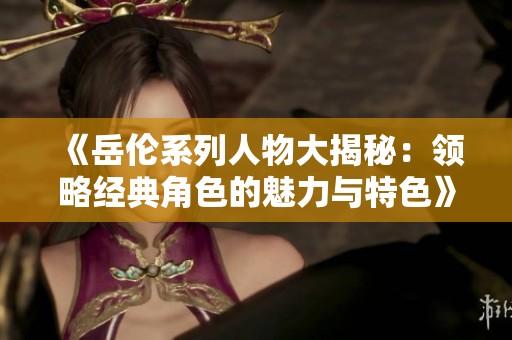 《岳伦系列人物大揭秘：领略经典角色的魅力与特色》