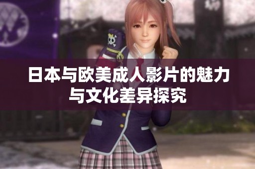日本与欧美成人影片的魅力与文化差异探究