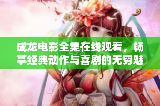 成龙电影全集在线观看，畅享经典动作与喜剧的无穷魅力