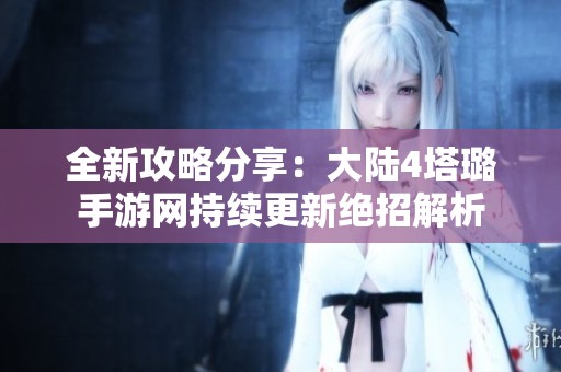全新攻略分享：大陆4塔璐手游网持续更新绝招解析