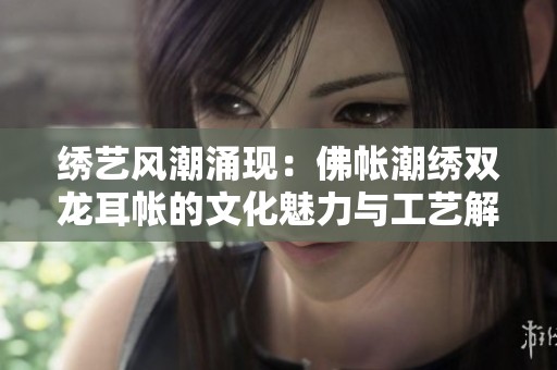 绣艺风潮涌现：佛帐潮绣双龙耳帐的文化魅力与工艺解析