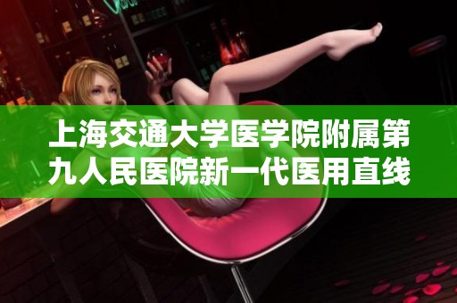 上海交通大学医学院附属第九人民医院新一代医用直线加速器正式启用