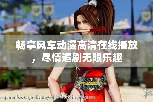 畅享风车动漫高清在线播放，尽情追剧无限乐趣