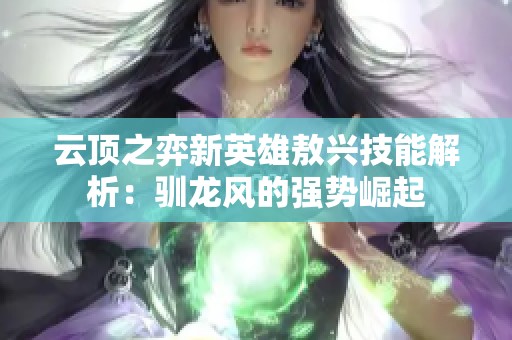 云顶之弈新英雄敖兴技能解析：驯龙风的强势崛起