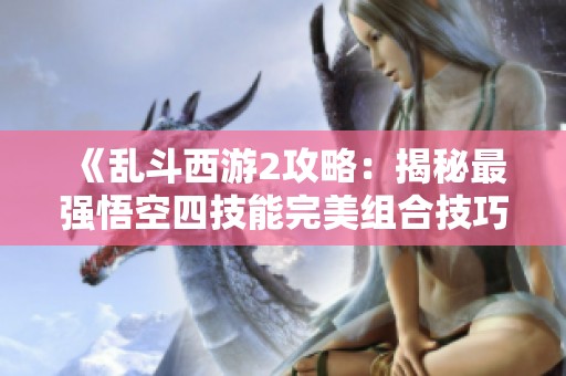 《乱斗西游2攻略：揭秘最强悟空四技能完美组合技巧》
