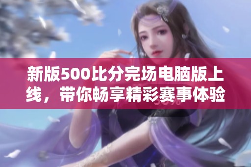 新版500比分完场电脑版上线，带你畅享精彩赛事体验