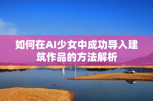 如何在AI少女中成功导入建筑作品的方法解析