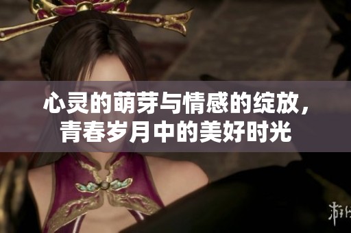 心灵的萌芽与情感的绽放，青春岁月中的美好时光
