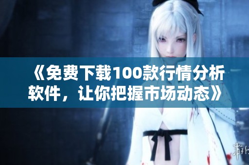 《免费下载100款行情分析软件，让你把握市场动态》