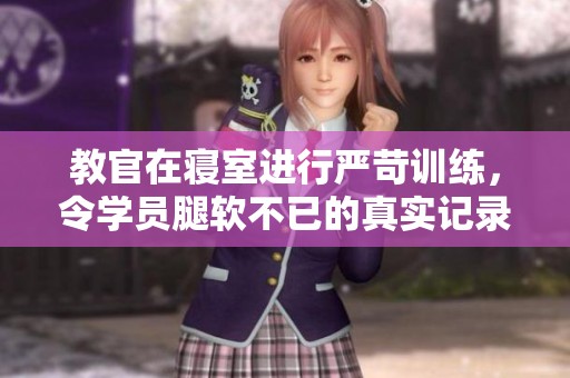 教官在寝室进行严苛训练，令学员腿软不已的真实记录