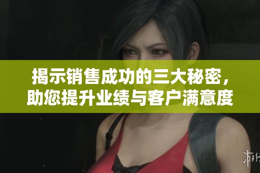 揭示销售成功的三大秘密，助您提升业绩与客户满意度