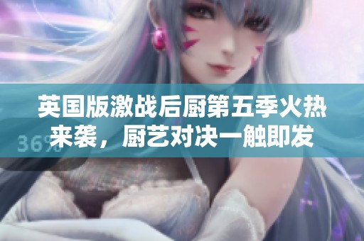 英国版激战后厨第五季火热来袭，厨艺对决一触即发