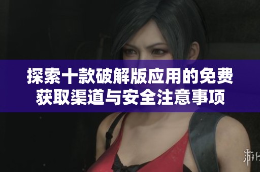 探索十款破解版应用的免费获取渠道与安全注意事项