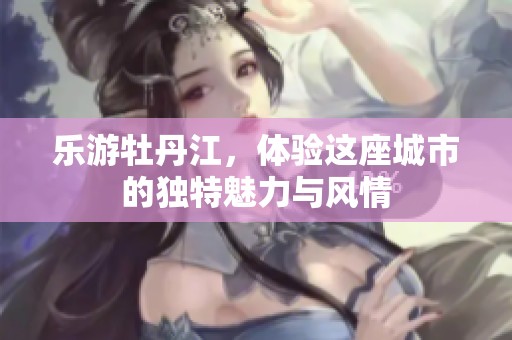 乐游牡丹江，体验这座城市的独特魅力与风情
