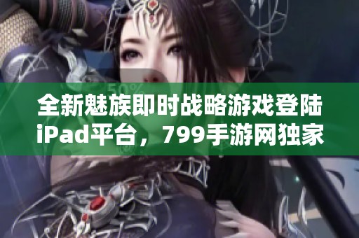 全新魅族即时战略游戏登陆iPad平台，799手游网独家推荐！