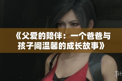 《父爱的陪伴：一个爸爸与孩子间温馨的成长故事》