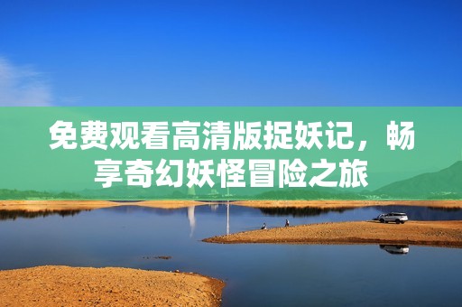 免费观看高清版捉妖记，畅享奇幻妖怪冒险之旅