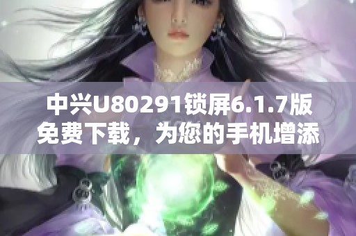 中兴U80291锁屏6.1.7版免费下载，为您的手机增添个性与安全