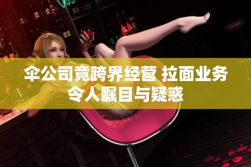 伞公司竟跨界经营 拉面业务令人瞩目与疑惑