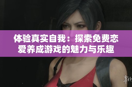 体验真实自我：探索免费恋爱养成游戏的魅力与乐趣