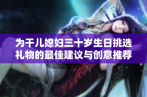 为干儿媳妇三十岁生日挑选礼物的最佳建议与创意推荐