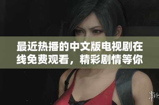 最近热播的中文版电视剧在线免费观看，精彩剧情等你来发现