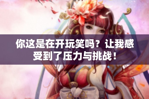 你这是在开玩笑吗？让我感受到了压力与挑战！