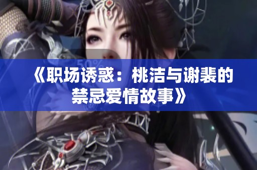 《职场诱惑：桃洁与谢裴的禁忌爱情故事》
