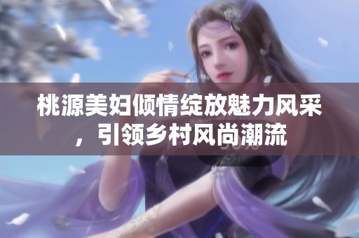 桃源美妇倾情绽放魅力风采，引领乡村风尚潮流