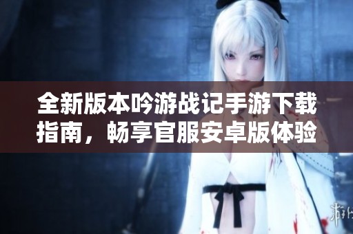 全新版本吟游战记手游下载指南，畅享官服安卓版体验