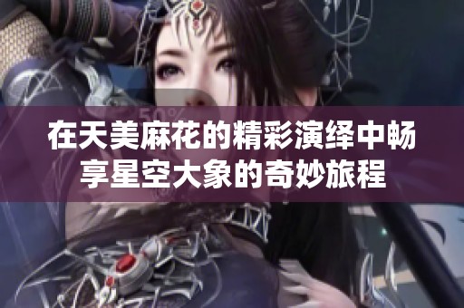 在天美麻花的精彩演绎中畅享星空大象的奇妙旅程