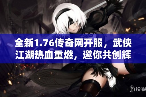 全新1.76传奇网开服，武侠江湖热血重燃，邀你共创辉煌