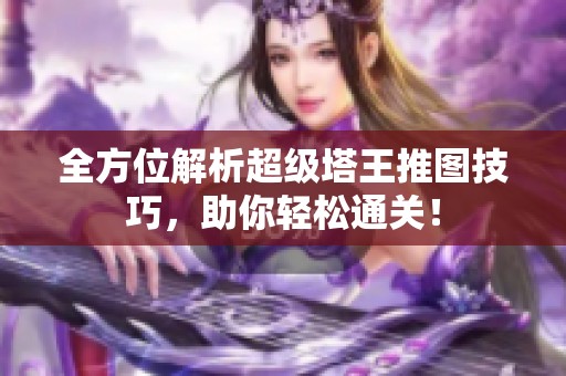 全方位解析超级塔王推图技巧，助你轻松通关！