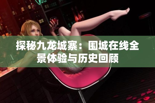 探秘九龙城寨：围城在线全景体验与历史回顾