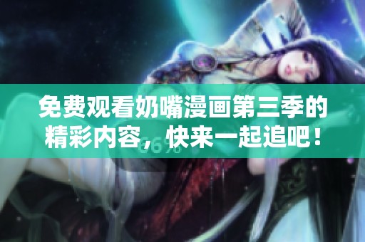 免费观看奶嘴漫画第三季的精彩内容，快来一起追吧！