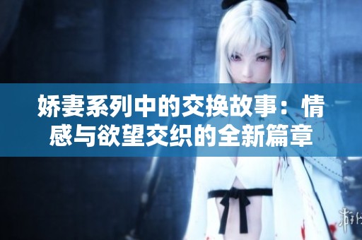 娇妻系列中的交换故事：情感与欲望交织的全新篇章