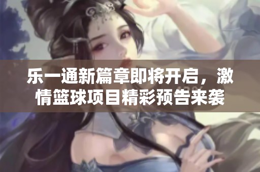 乐一通新篇章即将开启，激情篮球项目精彩预告来袭
