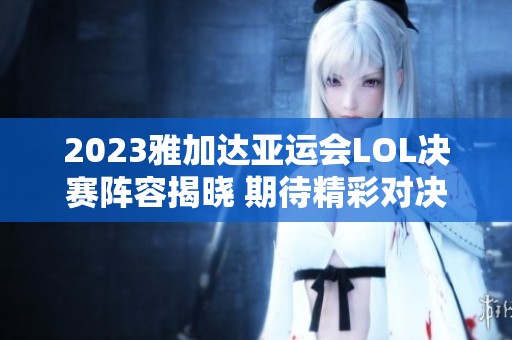2023雅加达亚运会LOL决赛阵容揭晓 期待精彩对决