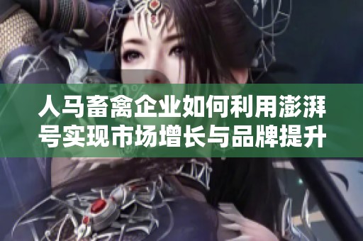 人马畜禽企业如何利用澎湃号实现市场增长与品牌提升