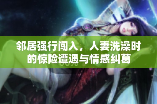 邻居强行闯入，人妻洗澡时的惊险遭遇与情感纠葛