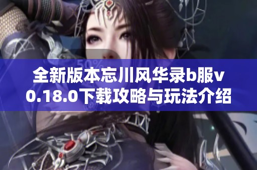 全新版本忘川风华录b服v0.18.0下载攻略与玩法介绍