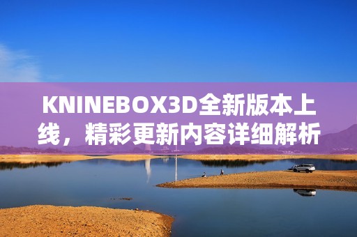 KNINEBOX3D全新版本上线，精彩更新内容详细解析
