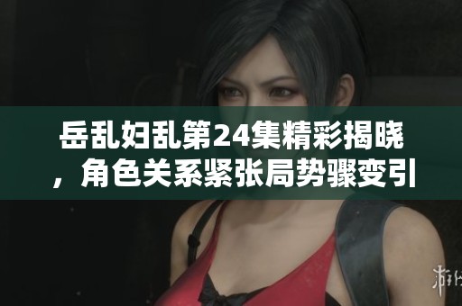 岳乱妇乱第24集精彩揭晓，角色关系紧张局势骤变引发热议