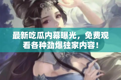 最新吃瓜内幕曝光，免费观看各种劲爆独家内容！