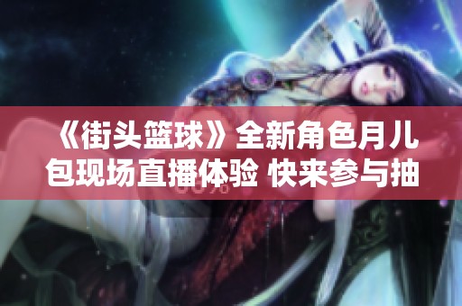 《街头篮球》全新角色月儿包现场直播体验 快来参与抽奖活动！